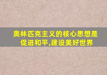 奥林匹克主义的核心思想是 促进和平,建设美好世界